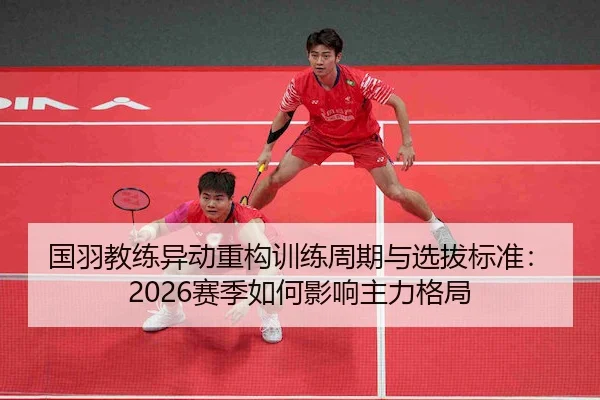 国羽教练异动重构训练周期与选拔标准：2026赛季如何影响主力格局